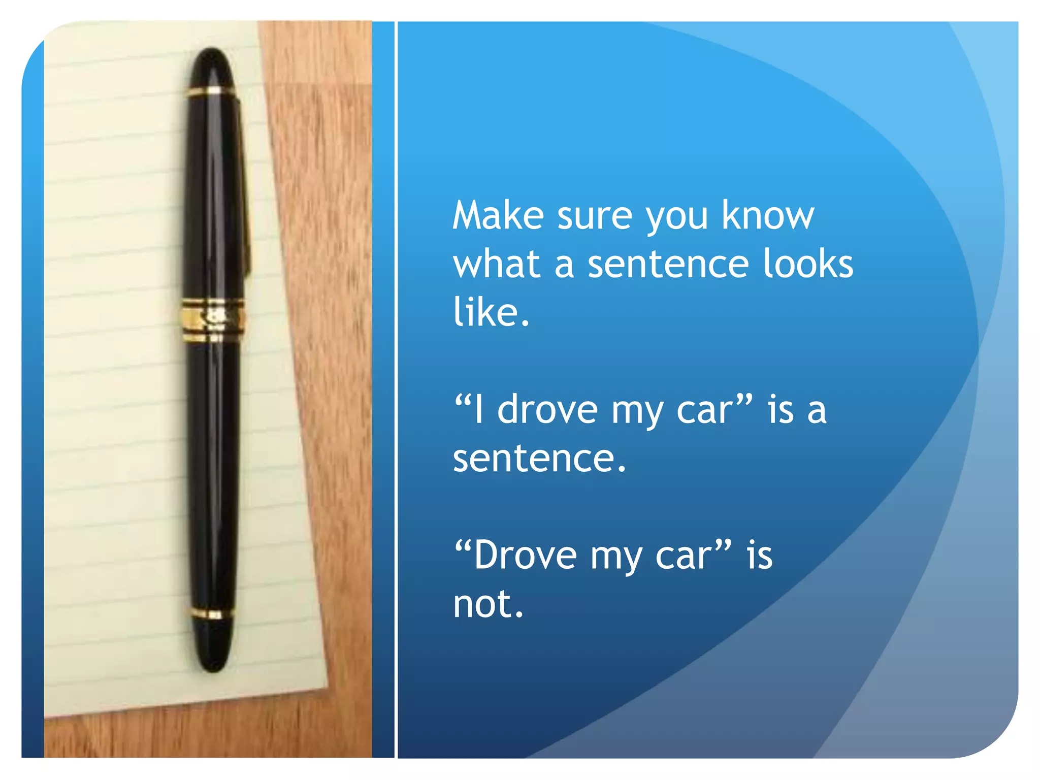 Make sure you know
what a sentence looks
like.
“I drove my car” is a
sentence.
“Drove my car” is
not.
 