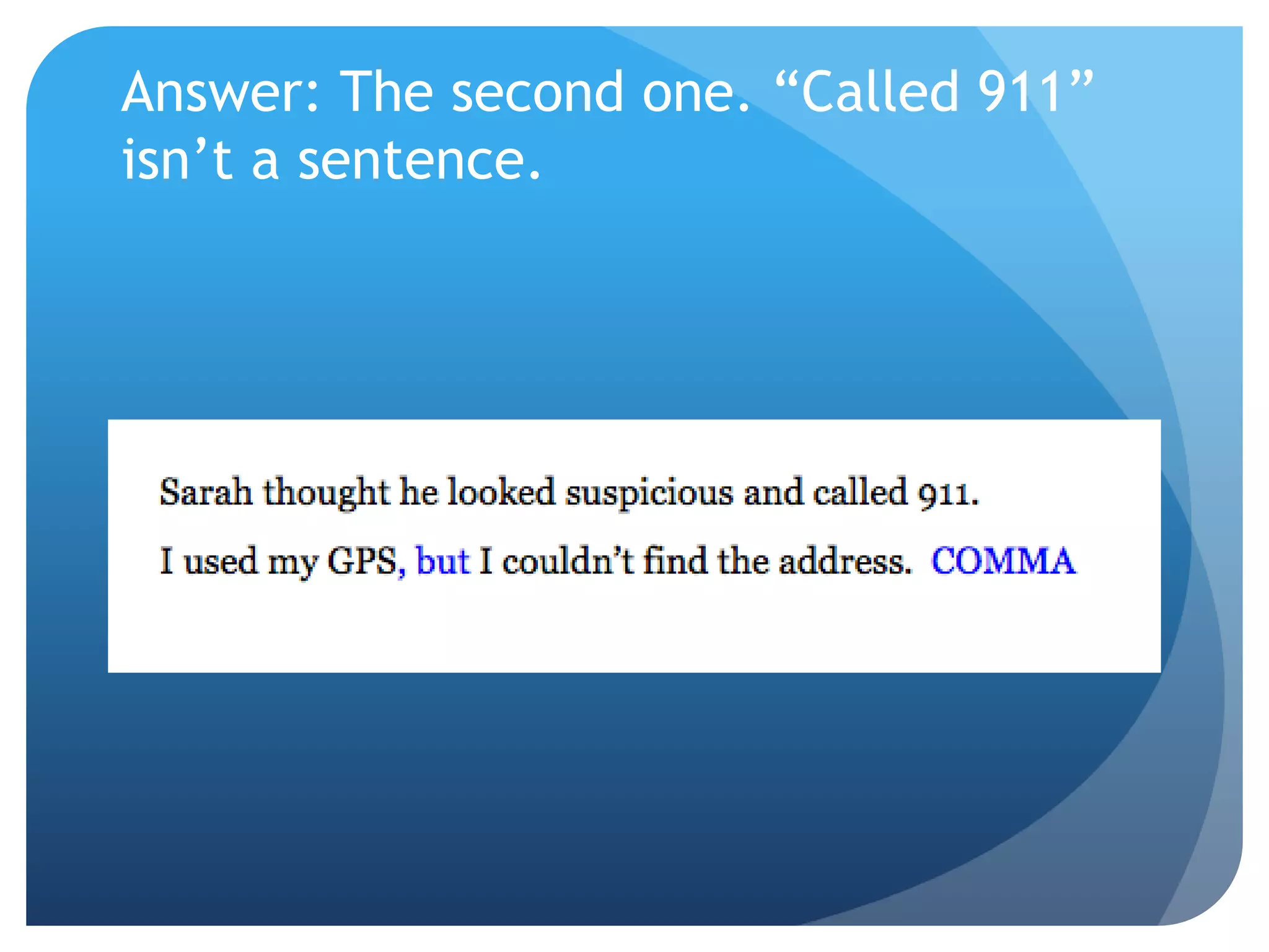 Answer: The second one. “Called 911”
isn’t a sentence.
 