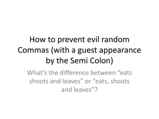 How to prevent evil random Commas (with a guest appearance by the Semi Colon) What’s the difference between “eats shoots and leaves” or “eats, shoots and leaves”? 