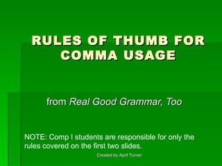 RULES OF THUMB FOR COMMA USAGE from  Real Good Grammar, Too   Created by April Turner NOTE: Comp I students are responsible for only the rules covered on the first two slides. 