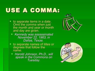USE A COMMA: to separate items in a date.  Omit the comma when just the month and year or month and day are given.  Kennedy was assassinated November 22, 1963, in Dallas, Texas.   to separate names of titles or degrees that follow the name.  Harold Johnson, Ph.D., will speak in the Commons on Tuesday. 