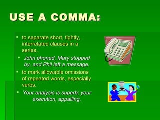 USE A COMMA: to separate short, tightly, interrelated clauses in a series. John phoned, Mary stopped by, and Phil left a message. to mark allowable omissions of repeated words, especially verbs.  Your analysis is superb; your execution, appalling. 