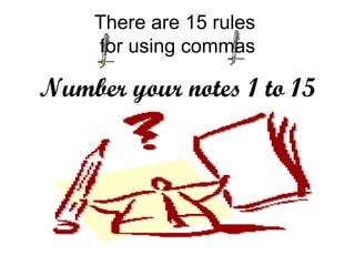 There are 15 rules  for using commas Number your notes 1 to 15 