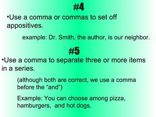 #4 Use a comma or commas to set off  appositives. example: Dr. Smith, the author, is our neighbor.   #5 Use a comma to separate three or more items in a series. (although both are correct, we use a comma before the “and”) Example: You can choose among pizza, hamburgers,  and hot dogs.  