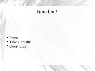 Time Out! 
 Pause. 
 Take a breath! 
 Questions?! 
 