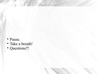  Pause. 
 Take a breath! 
 Questions?! 
 