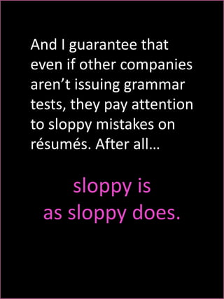And I guarantee that 
even if other companies 
aren’t issuing grammar 
tests, they pay attention 
to sloppy mistakes on 
résumés. After all… 
sloppy is 
as sloppy does. 
 