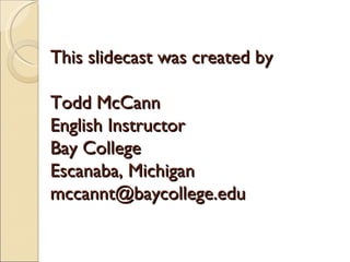 This slidecast was created by  Todd McCann English Instructor Bay College Escanaba, Michigan [email_address] 