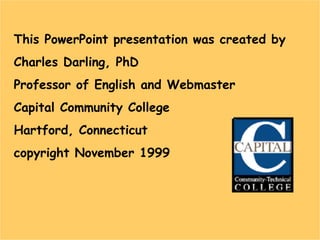 This PowerPoint presentation was created by
Charles Darling, PhD
Professor of English and Webmaster
Capital Community College
Hartford, Connecticut
copyright November 1999

 