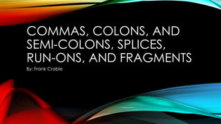 COMMAS, COLONS, AND
SEMI-COLONS, SPLICES,
RUN-ONS, AND FRAGMENTS
By: Frank Crable

 