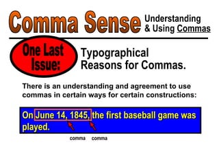 Comma Sense Understanding & Using  Commas Typographical Reasons for Commas. One Last On June 14, 1845, the first baseball game was played. There is an understanding and agreement to use commas in certain ways for certain constructions: Issue: comma comma 