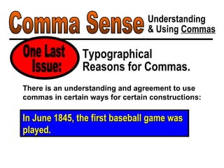 Comma Sense Understanding & Using  Commas Typographical Reasons for Commas. One Last In June 1845, the first baseball game was played. There is an understanding and agreement to use commas in certain ways for certain constructions: Issue: 