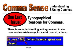 Comma Sense Understanding & Using  Commas Typographical Reasons for Commas. One Last In June 1845, the first baseball game was played. There is an understanding and agreement to use commas in certain ways for certain constructions: Issue: comma 