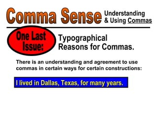 Comma Sense Understanding & Using  Commas Typographical Reasons for Commas. One Last I lived in Dallas, Texas, for many years. There is an understanding and agreement to use commas in certain ways for certain constructions: Issue: 