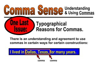 Comma Sense Understanding & Using  Commas Typographical Reasons for Commas. One Last I lived in Dallas, Texas, for many years. There is an understanding and agreement to use commas in certain ways for certain constructions: Issue: comma comma 