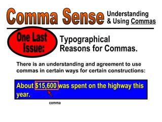 Comma Sense Understanding & Using  Commas Typographical Reasons for Commas. One Last About $15,600 was spent on the highway this year. There is an understanding and agreement to use commas in certain ways for certain constructions: Issue: comma 