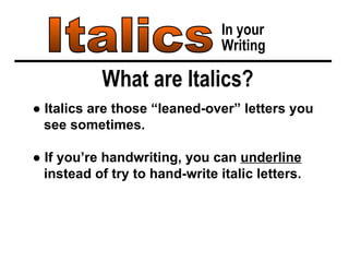 Italics In your Writing What are Italics? ●  Italics are those “leaned-over” letters you  see sometimes. ●  If you’re handwriting, you can  underline   instead of try to hand-write italic letters. 