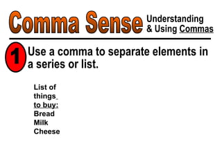 Comma Sense Understanding & Using  Commas List of  things   to buy: Bread Milk Cheese Use a comma to separate elements in a series or list. 1 