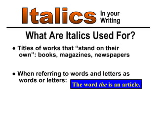 Italics In your Writing What Are Italics Used For? ●  Titles of works that “stand on their  own”: books, magazines, newspapers ●  When referring to words and letters as  words or letters: The word  the  is an article. 