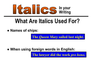 ●  Names of ships: Italics In your Writing What Are Italics Used For? The  Queen Mary  sailed last night. ●  When using foreign words in English: The lawyer did the work  pro bono . 