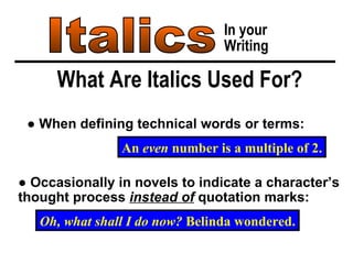 ●  Occasionally in novels to indicate a character’s thought process  instead of  quotation marks: Italics In your Writing What Are Italics Used For? ●  When defining technical words or terms: An  even  number is a multiple of 2. Oh, what shall I do now?  Belinda wondered. 