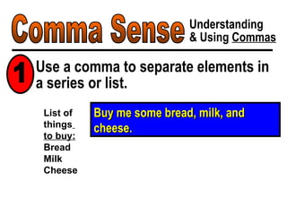 Comma Sense Understanding & Using  Commas Buy me some bread, milk, and cheese. List of  things   to buy: Bread Milk Cheese Use a comma to separate elements in a series or list. 1 