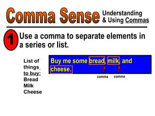 Comma Sense Understanding & Using  Commas Buy me some bread, milk, and cheese. List of  things   to buy: Bread Milk Cheese comma comma Use a comma to separate elements in a series or list. 1 