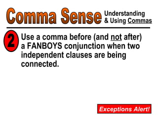 Comma Sense Understanding & Using  Commas Use a comma before (and  not  after)  a FANBOYS conjunction when two independent clauses are being connected. 2 Exceptions Alert! 