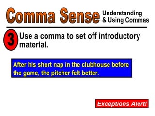Comma Sense Understanding & Using  Commas Exceptions Alert! After his short nap in the clubhouse before the game, the pitcher felt better. Use a comma to set off introductory material. 3 