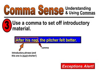 Comma Sense Understanding & Using  Commas Exceptions Alert! After his nap, the pitcher felt better. Introductory phrase (and  this one is  much  shorter!) comma Use a comma to set off introductory material. 3 