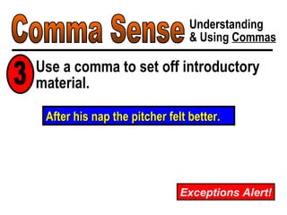 Comma Sense Understanding & Using  Commas Exceptions Alert! After his nap the pitcher felt better. Use a comma to set off introductory material. 3 