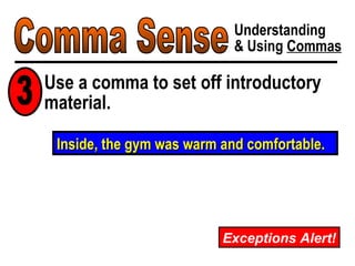 Comma Sense Understanding & Using  Commas Exceptions Alert! Inside, the gym was warm and comfortable. Use a comma to set off introductory material. 3 