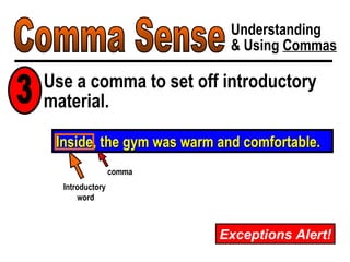 Comma Sense Understanding & Using  Commas Exceptions Alert! Inside, the gym was warm and comfortable. Use a comma to set off introductory material. 3 Introductory  word comma 