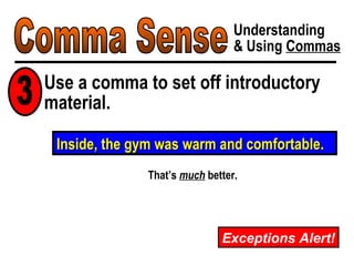 Comma Sense Understanding & Using  Commas Exceptions Alert! Inside, the gym was warm and comfortable. That’s  much  better. Use a comma to set off introductory material. 3 