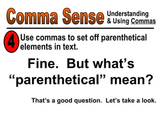 Comma Sense Understanding & Using  Commas Use commas to set off parenthetical elements in text. Fine.  But what’s “parenthetical” mean? 4 That’s a good question.  Let’s take a look. 