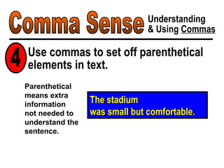 Comma Sense Understanding & Using  Commas The stadium , built in 1953,  was small but comfortable. Parenthetical means extra information  not needed to understand the sentence. Use commas to set off parenthetical elements in text. 4 