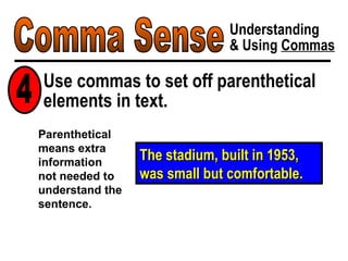 Comma Sense Understanding & Using  Commas The stadium, built in 1953, was small but comfortable. Parenthetical means extra information  not needed to understand the sentence. Use commas to set off parenthetical elements in text. 4 