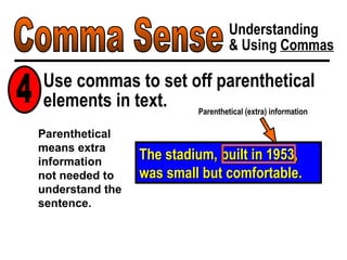 Comma Sense Understanding & Using  Commas The stadium, built in 1953, was small but comfortable. Parenthetical (extra) information Parenthetical means extra information  not needed to understand the sentence. Use commas to set off parenthetical elements in text. 4 