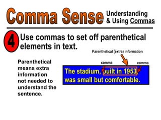 Comma Sense Understanding & Using  Commas The stadium, built in 1953, was small but comfortable. comma Parenthetical (extra) information comma Parenthetical means extra information  not needed to understand the sentence. Use commas to set off parenthetical elements in text. 4 