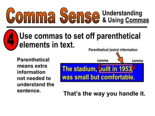 Comma Sense Understanding & Using  Commas The stadium, built in 1953, was small but comfortable. comma Parenthetical (extra) information comma Parenthetical means extra information  not needed to understand the sentence. Use commas to set off parenthetical elements in text. 4 That’s the way you handle it. 