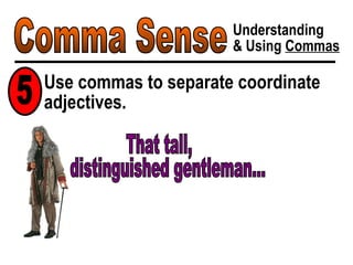 Comma Sense Understanding & Using  Commas Use commas to separate coordinate adjectives. 5 distinguished gentleman... That tall, 