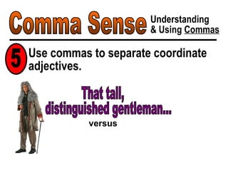 Comma Sense Understanding & Using  Commas Use commas to separate coordinate adjectives. 5 distinguished gentleman... versus That tall, 