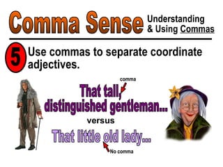 Comma Sense Understanding & Using  Commas Use commas to separate coordinate adjectives. 5 distinguished gentleman... That little old lady... versus That tall, comma No comma 