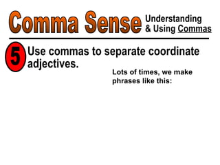 Comma Sense Understanding & Using  Commas Use commas to separate coordinate adjectives. 5 Lots of times, we make phrases like this: 