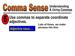 Comma Sense Understanding & Using  Commas Use commas to separate coordinate adjectives. 5 Lots of times, we make phrases like this: Adjective noun… 