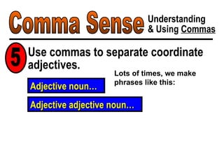 Comma Sense Understanding & Using  Commas Use commas to separate coordinate adjectives. 5 Lots of times, we make phrases like this: Adjective noun… Adjective adjective noun… 