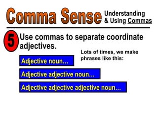 Comma Sense Understanding & Using  Commas Use commas to separate coordinate adjectives. 5 Lots of times, we make phrases like this: Adjective noun… Adjective adjective noun… Adjective adjective adjective noun… 