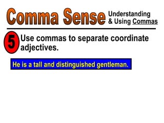 Comma Sense Understanding & Using  Commas Use commas to separate coordinate adjectives. 5 He is a tall and distinguished gentleman. 