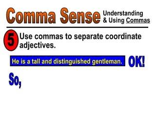 Comma Sense Understanding & Using  Commas Use commas to separate coordinate adjectives. 5 He is a tall and distinguished gentleman. OK! So, 