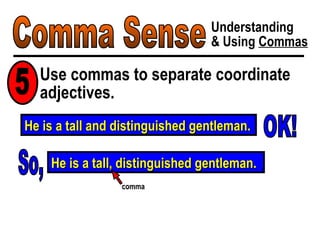 Comma Sense Understanding & Using  Commas Use commas to separate coordinate adjectives. 5 He is a tall and distinguished gentleman. OK! So, He is a tall, distinguished gentleman. comma 